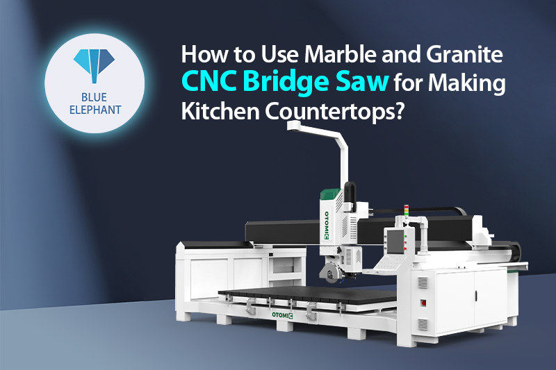 How to Use Marble and Granite CNC Bridge Saw for Making Kitchen Countertops?